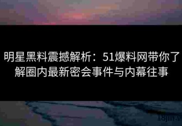 明星黑料震撼解析：51爆料网带你了解圈内最新密会事件与内幕往事