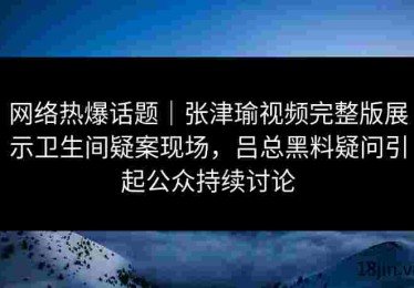 网络热爆话题｜张津瑜视频完整版展示卫生间疑案现场，吕总黑料疑问引起公众持续讨论