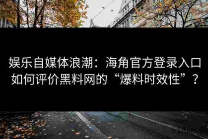 娱乐自媒体浪潮：海角官方登录入口如何评价黑料网的“爆料时效性”？