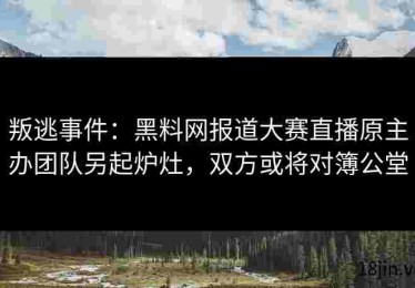 叛逃事件：黑料网报道大赛直播原主办团队另起炉灶，双方或将对簿公堂