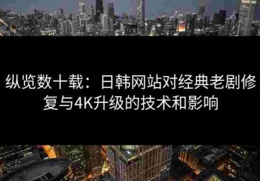 纵览数十载：日韩网站对经典老剧修复与4K升级的技术和影响