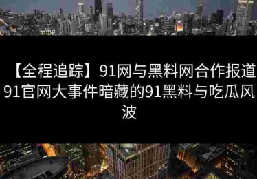 【全程追踪】91网与黑料网合作报道：91官网大事件暗藏的91黑料与吃瓜风波