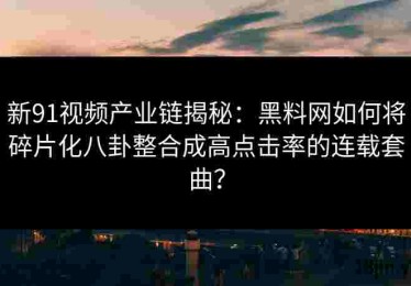 新91视频产业链揭秘：黑料网如何将碎片化八卦整合成高点击率的连载套曲？