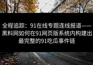 全程追踪：91在线专题连线报道——黑料网如何在91网页版系统内构建出最完整的91吃瓜事件链