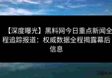 【深度曝光】黑料网今日重点新闻全程追踪报道：权威数据全程揭露幕后信息