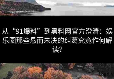 从“91爆料”到黑料网官方澄清：娱乐圈那些悬而未决的纠葛究竟作何解读？