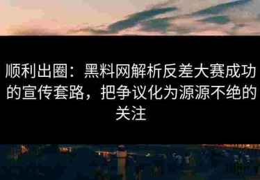 顺利出圈：黑料网解析反差大赛成功的宣传套路，把争议化为源源不绝的关注