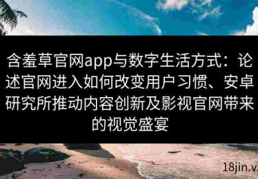 含羞草官网app与数字生活方式：论述官网进入如何改变用户习惯、安卓研究所推动内容创新及影视官网带来的视觉盛宴
