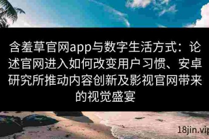 含羞草官网app与数字生活方式：论述官网进入如何改变用户习惯、安卓研究所推动内容创新及影视官网带来的视觉盛宴
