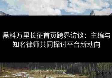 黑料万里长征首页跨界访谈：主编与知名律师共同探讨平台新动向