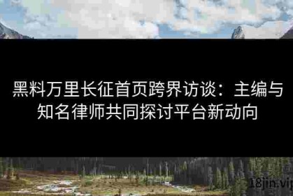 黑料万里长征首页跨界访谈：主编与知名律师共同探讨平台新动向