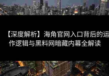 【深度解析】海角官网入口背后的运作逻辑与黑料网暗藏内幕全解读