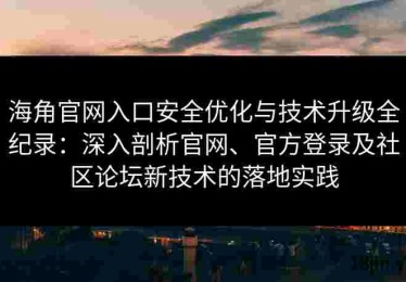 海角官网入口安全优化与技术升级全纪录：深入剖析官网、官方登录及社区论坛新技术的落地实践