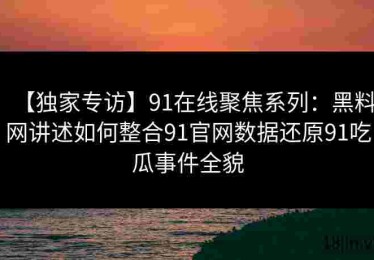 【独家专访】91在线聚焦系列：黑料网讲述如何整合91官网数据还原91吃瓜事件全貌
