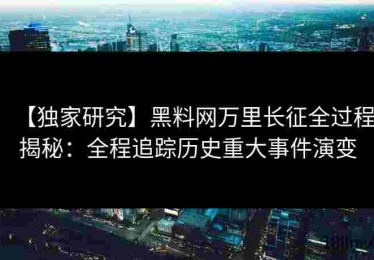【独家研究】黑料网万里长征全过程揭秘：全程追踪历史重大事件演变