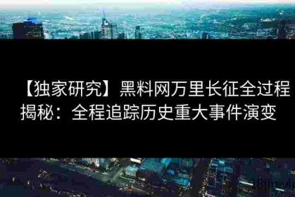 【独家研究】黑料网万里长征全过程揭秘：全程追踪历史重大事件演变