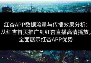 红杏APP数据流量与传播效果分析：从红杏首页推广到红杏直播高清播放，全面展示红杏APP优势