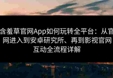 含羞草官网App如何玩转全平台：从官网进入到安卓研究所、再到影视官网互动全流程详解