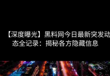 【深度曝光】黑料网今日最新突发动态全记录：揭秘各方隐藏信息
