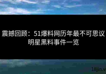 震撼回顾：51爆料网历年最不可思议明星黑料事件一览
