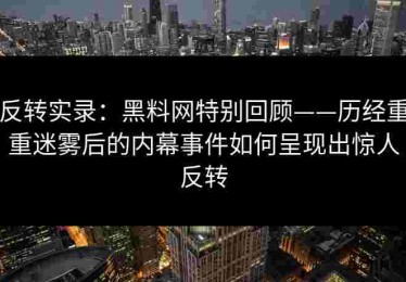 反转实录：黑料网特别回顾——历经重重迷雾后的内幕事件如何呈现出惊人反转