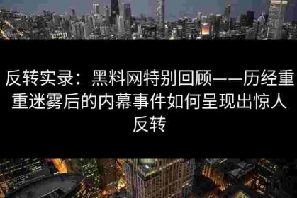 反转实录：黑料网特别回顾——历经重重迷雾后的内幕事件如何呈现出惊人反转