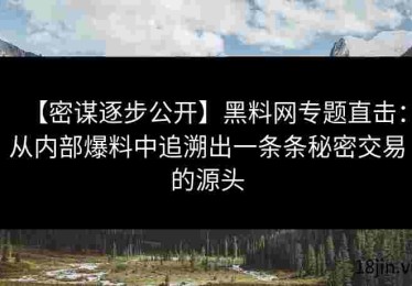 【密谋逐步公开】黑料网专题直击：从内部爆料中追溯出一条条秘密交易的源头