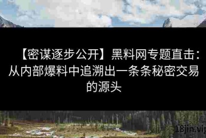 【密谋逐步公开】黑料网专题直击：从内部爆料中追溯出一条条秘密交易的源头
