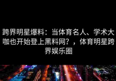 跨界明星爆料：当体育名人、学术大咖也开始登上黑料网？，体育明星跨界娱乐圈