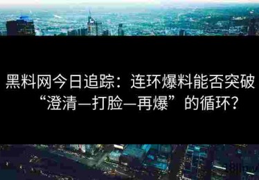 黑料网今日追踪：连环爆料能否突破“澄清—打脸—再爆”的循环？