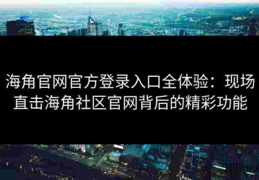 海角官网官方登录入口全体验：现场直击海角社区官网背后的精彩功能