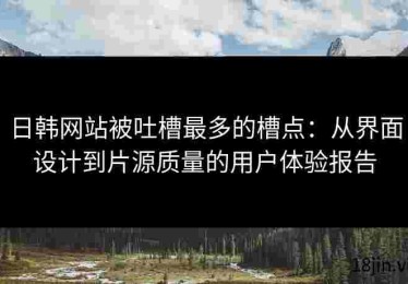 日韩网站被吐槽最多的槽点：从界面设计到片源质量的用户体验报告