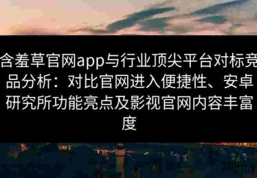 含羞草官网app与行业顶尖平台对标竞品分析：对比官网进入便捷性、安卓研究所功能亮点及影视官网内容丰富度