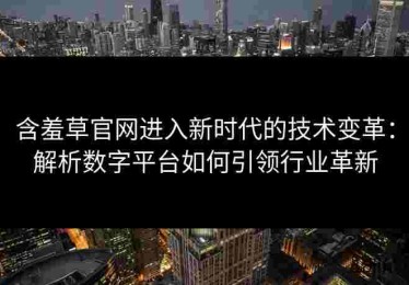 含羞草官网进入新时代的技术变革：解析数字平台如何引领行业革新