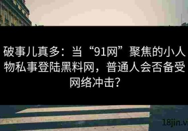 破事儿真多：当“91网”聚焦的小人物私事登陆黑料网，普通人会否备受网络冲击？