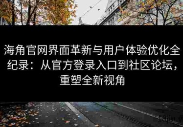 海角官网界面革新与用户体验优化全纪录：从官方登录入口到社区论坛，重塑全新视角