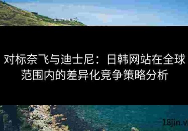 对标奈飞与迪士尼：日韩网站在全球范围内的差异化竞争策略分析