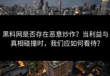黑料网是否存在恶意炒作？当利益与真相碰撞时，我们应如何看待？