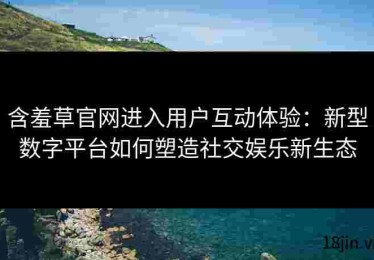 含羞草官网进入用户互动体验：新型数字平台如何塑造社交娱乐新生态