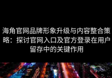 海角官网品牌形象升级与内容整合策略：探讨官网入口及官方登录在用户留存中的关键作用