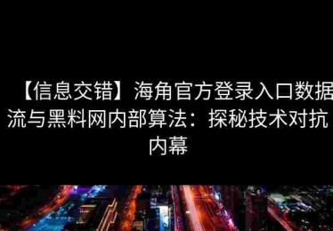 【信息交错】海角官方登录入口数据流与黑料网内部算法：探秘技术对抗内幕