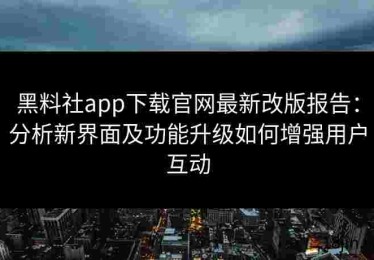 黑料社app下载官网最新改版报告：分析新界面及功能升级如何增强用户互动