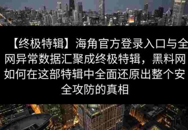 【终极特辑】海角官方登录入口与全网异常数据汇聚成终极特辑，黑料网如何在这部特辑中全面还原出整个安全攻防的真相