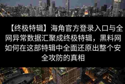 【终极特辑】海角官方登录入口与全网异常数据汇聚成终极特辑，黑料网如何在这部特辑中全面还原出整个安全攻防的真相