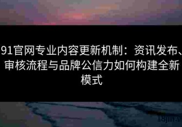 91官网专业内容更新机制：资讯发布、审核流程与品牌公信力如何构建全新模式