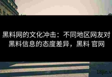 黑料网的文化冲击：不同地区网友对黑料信息的态度差异，黑料 官网