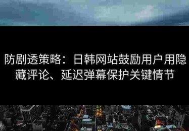 防剧透策略：日韩网站鼓励用户用隐藏评论、延迟弹幕保护关键情节