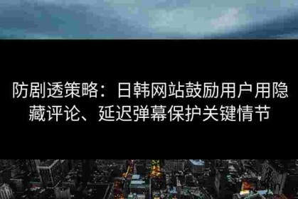 防剧透策略：日韩网站鼓励用户用隐藏评论、延迟弹幕保护关键情节