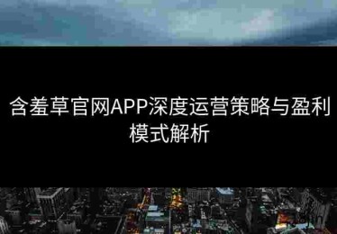 含羞草官网APP深度运营策略与盈利模式解析