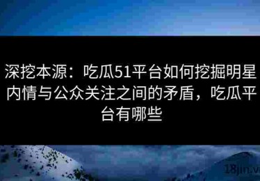 深挖本源：吃瓜51平台如何挖掘明星内情与公众关注之间的矛盾，吃瓜平台有哪些